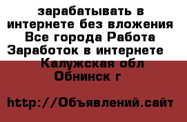 зарабатывать в интернете без вложения - Все города Работа » Заработок в интернете   . Калужская обл.,Обнинск г.